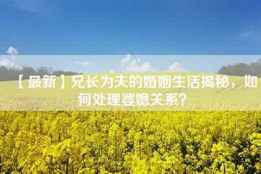 【最新】兄长为夫的婚姻生活揭秘，如何处理婆媳关系？