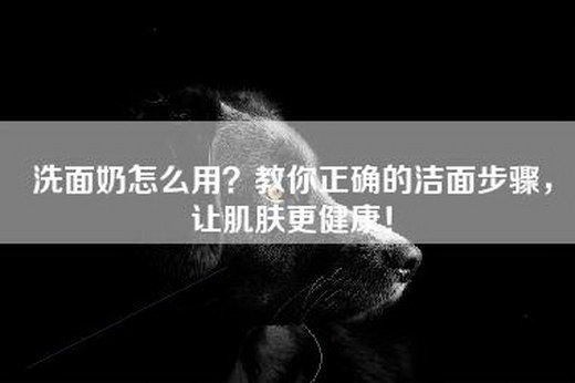 洗面奶怎么用？教你正确的洁面步骤，让肌肤更健康！