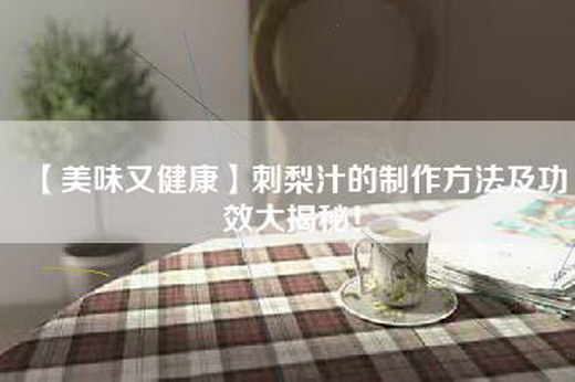 【美味又健康】刺梨汁的制作方法及功效大揭秘！