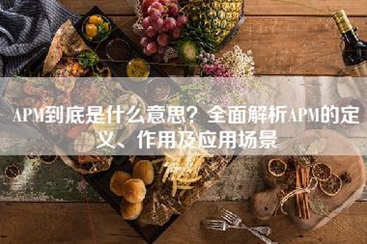 APM到底是什么意思？全面解析APM的定义、作用及应用场景