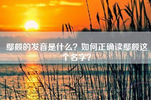 鄢颇的发音是什么？如何正确读鄢颇这个名字？