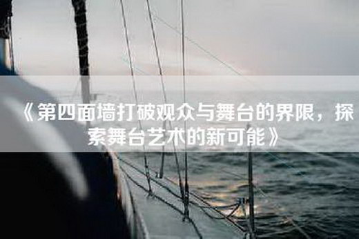 《第四面墙打破观众与舞台的界限，探索舞台艺术的新可能》