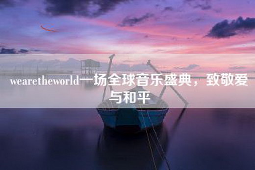 wearetheworld一场全球音乐盛典，致敬爱与和平