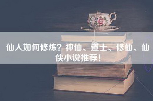 仙人如何修炼？神仙、道士、修仙、仙侠小说推荐！