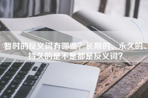 暂时的反义词有哪些？长期的、永久的、持久的是不是都是反义词？