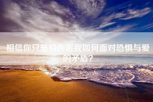 相信你只是怕伤害我如何面对恐惧与爱的矛盾？