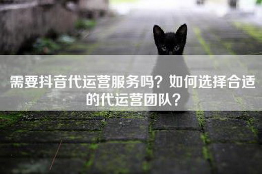 需要抖音代运营服务吗？如何选择合适的代运营团队？