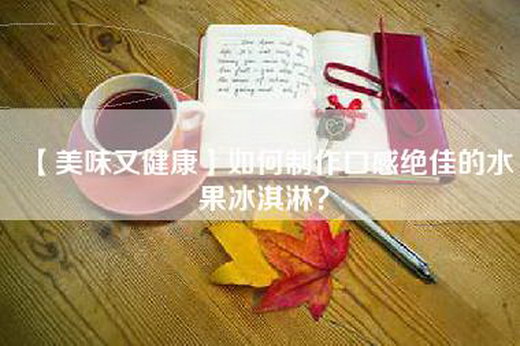 【美味又健康】如何制作口感绝佳的水果冰淇淋？