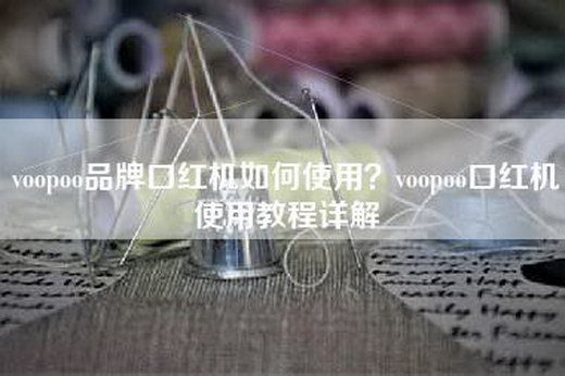 voopoo品牌口红机如何使用？voopoo口红机使用教程详解