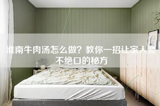 淮南牛肉汤怎么做？教你一招让家人赞不绝口的秘方