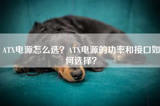 ATX电源怎么选？ATX电源的功率和接口如何选择？