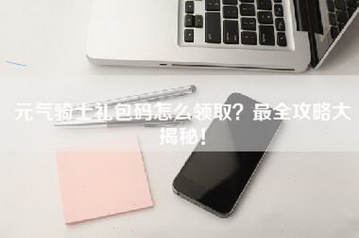 元气骑士礼包码怎么领取？最全攻略大揭秘！