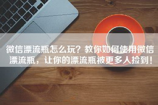 微信漂流瓶怎么玩？教你如何使用微信漂流瓶，让你的漂流瓶被更多人捡到！