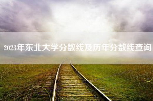 2023年东北大学分数线及历年分数线查询