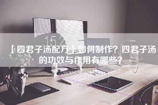 【四君子汤配方】如何制作？四君子汤的功效与作用有哪些？