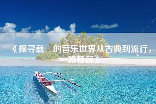 《探寻载湉的音乐世界从古典到流行，一路畅游》