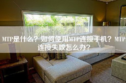 MTP是什么？如何使用MTP连接手机？MTP连接失败怎么办？