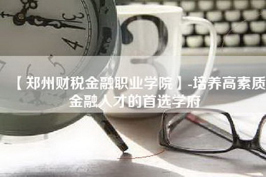 【郑州财税金融职业学院】-培养高素质金融人才的首选学府