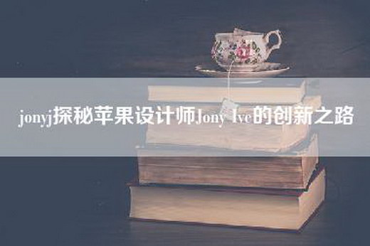 jonyj探秘苹果设计师Jony Ive的创新之路