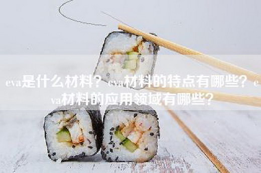 eva是什么材料？eva材料的特点有哪些？eva材料的应用领域有哪些？