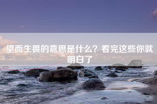 望而生畏的意思是什么？看完这些你就明白了