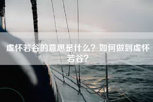 虚怀若谷的意思是什么？如何做到虚怀若谷？