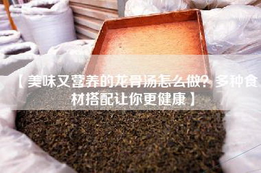 【美味又营养的龙骨汤怎么做？多种食材搭配让你更健康】