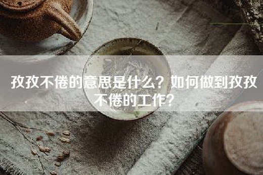 孜孜不倦的意思是什么？如何做到孜孜不倦的工作？