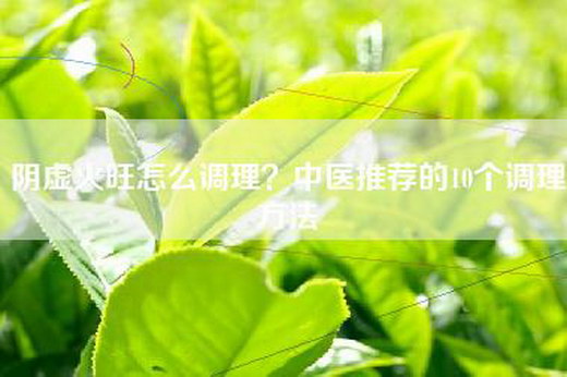 阴虚火旺怎么调理？中医推荐的10个调理方法