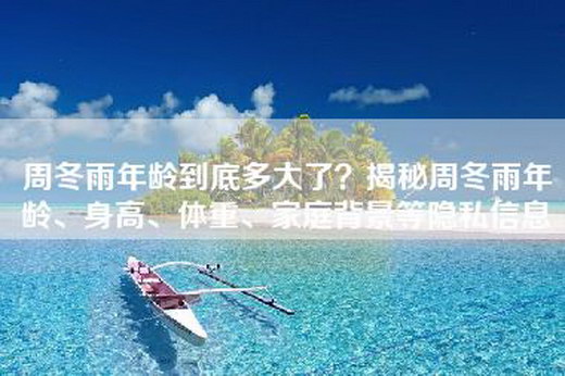 周冬雨年龄到底多大了？揭秘周冬雨年龄、身高、体重、家庭背景等隐私信息